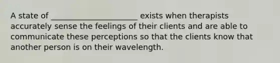 A state of ______________________ exists when therapists accurately sense the feelings of their clients and are able to communicate these perceptions so that the clients know that another person is on their wavelength.