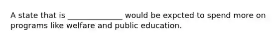 A state that is ______________ would be expcted to spend more on programs like welfare and public education.