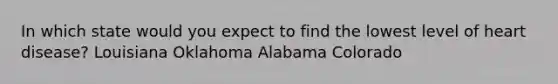 In which state would you expect to find the lowest level of heart disease? Louisiana Oklahoma Alabama Colorado