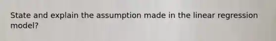 State and explain the assumption made in the linear regression model?