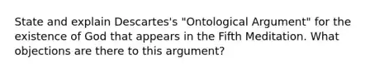 State and explain Descartes's "Ontological Argument" for the existence of God that appears in the Fifth Meditation. What objections are there to this argument?