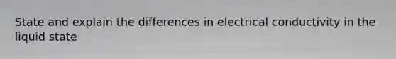 State and explain the differences in electrical conductivity in the liquid state