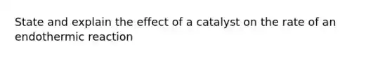 State and explain the effect of a catalyst on the rate of an endothermic reaction