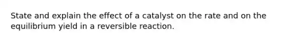 State and explain the effect of a catalyst on the rate and on the equilibrium yield in a reversible reaction.