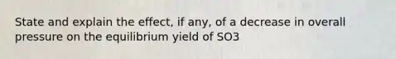 State and explain the effect, if any, of a decrease in overall pressure on the equilibrium yield of SO3