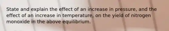 State and explain the effect of an increase in pressure, and the effect of an increase in temperature, on the yield of nitrogen monoxide in the above equilibrium.