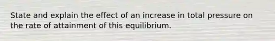 State and explain the effect of an increase in total pressure on the rate of attainment of this equilibrium.