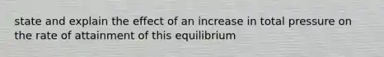 state and explain the effect of an increase in total pressure on the rate of attainment of this equilibrium