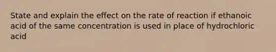 State and explain the effect on the rate of reaction if ethanoic acid of the same concentration is used in place of hydrochloric acid