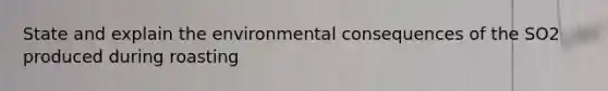 State and explain the environmental consequences of the SO2 produced during roasting