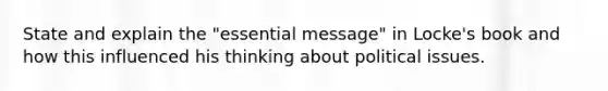 State and explain the "essential message" in Locke's book and how this influenced his thinking about political issues.