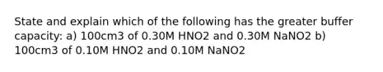 State and explain which of the following has the greater buffer capacity: a) 100cm3 of 0.30M HNO2 and 0.30M NaNO2 b) 100cm3 of 0.10M HNO2 and 0.10M NaNO2