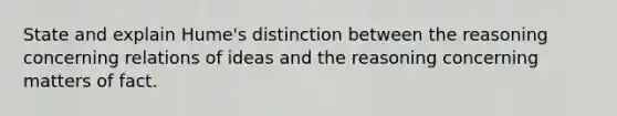 State and explain Hume's distinction between the reasoning concerning relations of ideas and the reasoning concerning matters of fact.