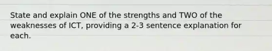 State and explain ONE of the strengths and TWO of the weaknesses of ICT, providing a 2-3 sentence explanation for each.