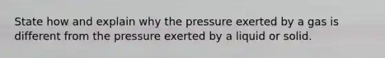 State how and explain why the pressure exerted by a gas is different from the pressure exerted by a liquid or solid.