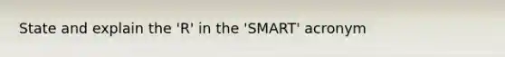 State and explain the 'R' in the 'SMART' acronym