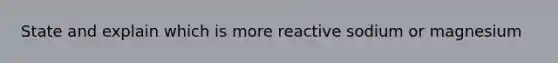 State and explain which is more reactive sodium or magnesium