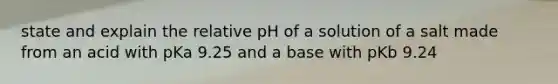 state and explain the relative pH of a solution of a salt made from an acid with pKa 9.25 and a base with pKb 9.24