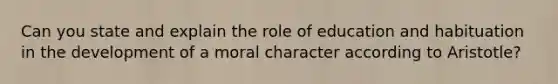 Can you state and explain the role of education and habituation in the development of a moral character according to Aristotle?