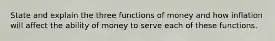 State and explain the three functions of money and how inflation will affect the ability of money to serve each of these functions.