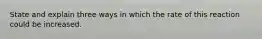 State and explain three ways in which the rate of this reaction could be increased.