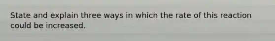 State and explain three ways in which the rate of this reaction could be increased.