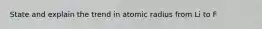 State and explain the trend in atomic radius from Li to F