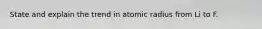 State and explain the trend in atomic radius from Li to F.