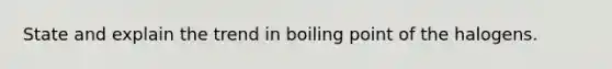 State and explain the trend in boiling point of the halogens.