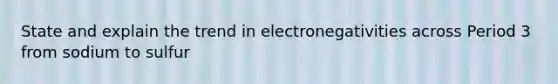 State and explain the trend in electronegativities across Period 3 from sodium to sulfur