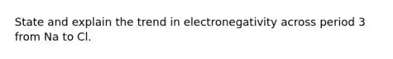 State and explain the trend in electronegativity across period 3 from Na to Cl.