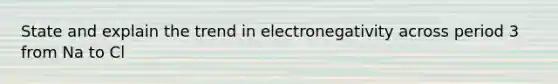 State and explain the trend in electronegativity across period 3 from Na to Cl