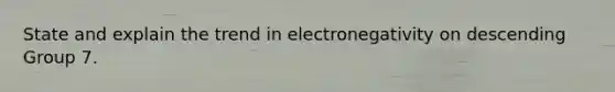 State and explain the trend in electronegativity on descending Group 7.