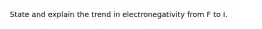 State and explain the trend in electronegativity from F to I.