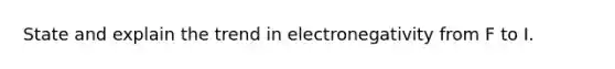 State and explain the trend in electronegativity from F to I.