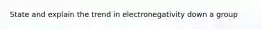 State and explain the trend in electronegativity down a group