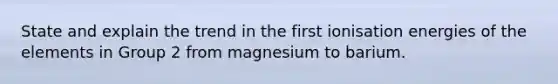 State and explain the trend in the first ionisation energies of the elements in Group 2 from magnesium to barium.