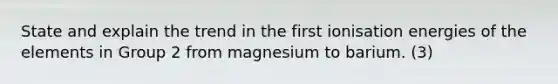 State and explain the trend in the first ionisation energies of the elements in Group 2 from magnesium to barium. (3)