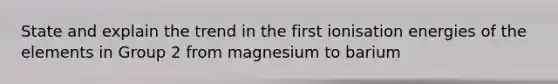 State and explain the trend in the first ionisation energies of the elements in Group 2 from magnesium to barium