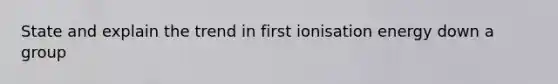 State and explain the trend in first ionisation energy down a group