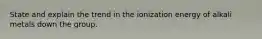 State and explain the trend in the ionization energy of alkali metals down the group.