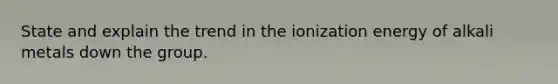 State and explain the trend in the ionization energy of alkali metals down the group.