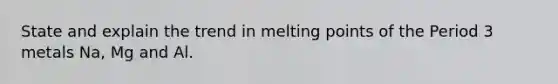 State and explain the trend in melting points of the Period 3 metals Na, Mg and Al.