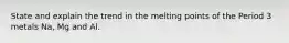 State and explain the trend in the melting points of the Period 3 metals Na, Mg and Al.