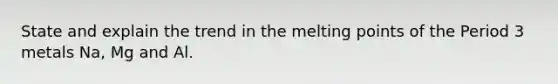 State and explain the trend in the melting points of the Period 3 metals Na, Mg and Al.