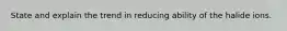 State and explain the trend in reducing ability of the halide ions.