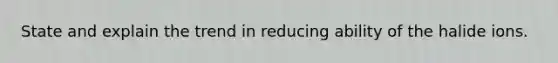 State and explain the trend in reducing ability of the halide ions.