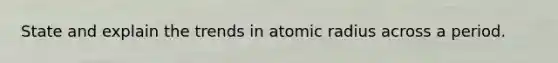 State and explain the trends in atomic radius across a period.