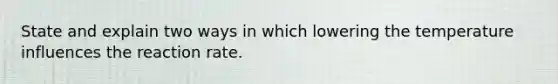 State and explain two ways in which lowering the temperature influences the reaction rate.