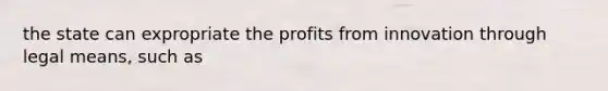 the state can expropriate the profits from innovation through legal means, such as